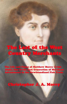 The Last Of The West Country Merchants : The Life And Times Of Matthew Morry (1750-1836), One Of The Last Generation Of Merchant Adventurers In The Newfoundland Fish Trade