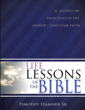 Life Lessons Of The Bible: 52 Lessons On Principles Of The Hebrew / Christian Faith