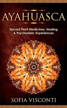 Ayahuasca: Sacred Plant Medicines, Healing & Psychedelic Experiences - 9781914312519