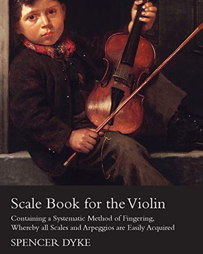 Scale Book For The Violin - Containing A Systematic Method Of Fingering, Whereby All Scales And Arpeggios Are Easily Acquired