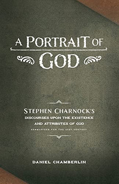 A Portrait Of God: Stephen Charnock's Discourses Upon The Existence And Attributes Of God