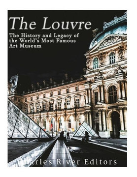 The Louvre: The History And Legacy Of The World?S Most Famous Art Museum The Louvre: The History And Legacy Of The World?S Most Famous Art Museum