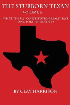 The Stubborn Texan: Volume I: What The U.S. Constitution Really Says (And What It Doesn'T)