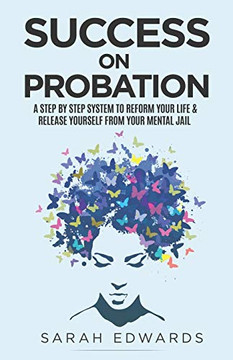 Success On Probation : A Step By Step System To Reform Your Life & Release Yourself From Your Mental Jail