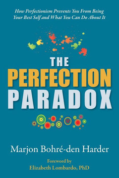 The Perfection Paradox: How Perfectionism Prevents You From Being Your Best Self and What You Can Do About It