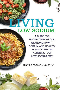 Living Low-Sodium : A Guide For Understanding Our Relationship With Sodium And How To Be Successful In Adhering To A Low-Sodium Diet