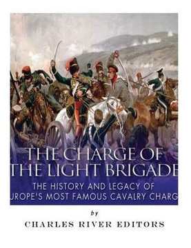 The Charge Of The Light Brigade: The History And Legacy Of Europe?S Most Famous Cavalry Charge
