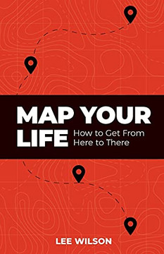 Map Your Life: Getting From Here To There Map Your Life: Getting From Here To There