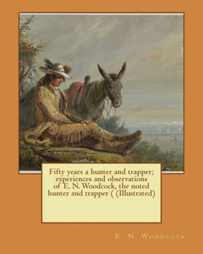 Fifty Years A Hunter And Trapper; Experiences And Observations Of E. N. Woodcock, The Noted Hunter And Trapper ( (Illustrated) Fifty Years A Hunter And Trapper; Experiences And Observations Of E. N. Woodcock, The Noted Hunter And Trapper ( (Illustrated)