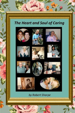 The Heart & Soul Of Caring: The Joys And Challenges Of Being A Caregiver The Heart & Soul Of Caring: The Joys And Challenges Of Being A Caregiver