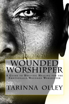 Wounded Worshipper: A Guide To Holistic Healing For The Emotionally Wounded Worshipper