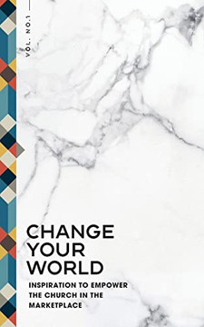 Change Your World: Inspiration to Empower the Church in the Marketplace Change Your World: Inspiration to Empower the Church in the Marketplace