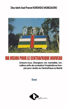 Ma Vision Pour Le Centrafrique Nouveau (French Edition) Ma Vision Pour Le Centrafrique Nouveau (French Edition)