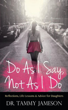 Do As I Say, Not As I Do: Reflections, Life Lessons, and Advice for Daughters