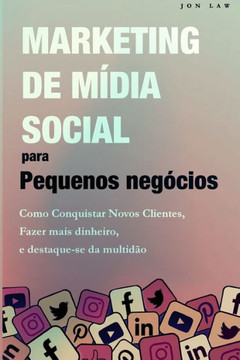Marketing Nas Redes Sociais Para Pequenas Empresas: Como Conquistar Novos Clientes, Ganhar Mais Dinheiro, E Destaque-Se Da Multidao (Portuguese Edition) - 9781957470269
