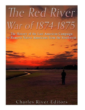 The Red River War Of 1874-1875: The History Of The Last American Campaign To Remove Native Americans From The Southwest - 9781543295382