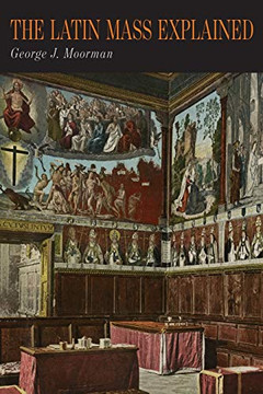 The Latin Mass Explained : Everything Needed to Understand and Appreciate the Traditional Latin Mass