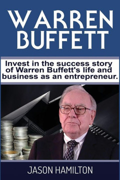 Warren Buffett: Invest In The Success Story Of Warren Buffett?S Life And Business As An Entrepreneur.