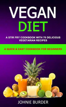 Vegan Diet Cookbook : A Stir Fry Cookbook With 70 Delicious Vegetarian Recipes (A Quick & Easy Cookbook For Beginners)