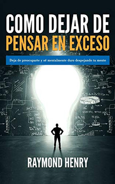 Como Dejar De Pensar En Exceso: Deja De Preocuparte Y Se Mentalmente Duro Despejando Tu Mente (Spanish Edition)