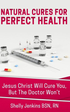 Natural Cures For Perfect Health!: Jesus Christ Will Cure You, But The Doctors Won'T