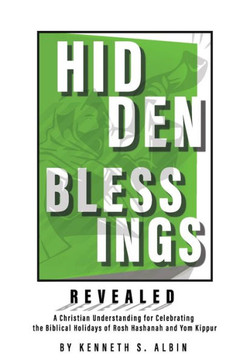 HIDDEN BLESSINGS REVEALED: A Christian Understanding for Celebrating the Biblical Holidays of Rosh Hashanah and Yom Kippur HIDDEN BLESSINGS REVEALED: A Christian Understanding for Celebrating the Biblical Holidays of Rosh Hashanah and Yom Kippur
