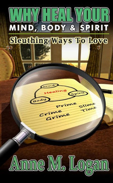 Why Heal Your Mind, Body, And Spirit? : Sleuthing Ways To Love Why Heal Your Mind, Body, And Spirit? : Sleuthing Ways To Love