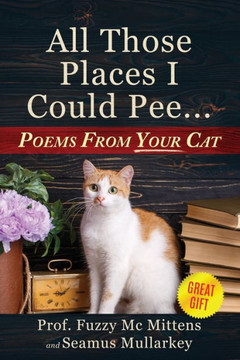 All Those Places I Could Pee: Poems From Your Cat, A Funny Cat Book, And The Perfect Gift For Cat Lovers So You Know How To Talk To Your Cat About Feline Philosophy And Tell If Your Cat Loves You - 9781960227928