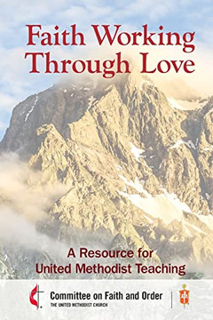 Faith Working Through Love: A Resource For United Methodist Teaching Faith Working Through Love: A Resource For United Methodist Teaching