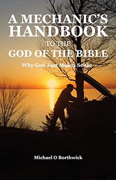 A Mechanic's Handbook To The God Of The Bible: Why God Just Makes Sense A Mechanic's Handbook To The God Of The Bible: Why God Just Makes Sense