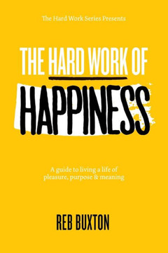 The Hard Work Of Happiness : A Guide To Living A Life Of Pleasure, Purpose & Meaning - 9781732378827