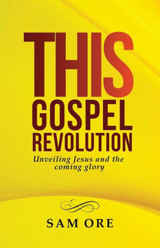 This Gospel Revolution : Unveiling Jesus And The Coming Glory