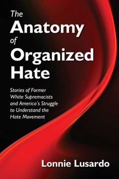 The Anatomy Of Organized Hate: Stories Of Former White Supremacists - And America's Struggle To Understand The Hate Movement