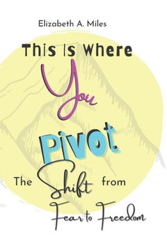 This Is Where You Pivot : The Shift From Fear To Freedom