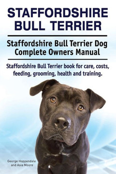 Staffordshire Bull Terrier. Staffordshire Bull Terrier Dog Complete Owners Manual. Staffordshire Bull Terrier Book For Care, Costs, Feeding, Grooming, Health And Training.
