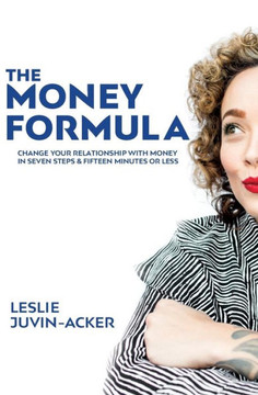 The Money Formula: Change Your Relationship To Money In 7 Steps & 15 Minutes Or Less