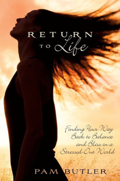 Return To Life: Finding Your Way Back To Balance And Bliss In A Stressed-Out World
