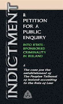 INDICTMENT & APPLICATION FOR A PUBLIC ENQUIRY INTO STATE-SPONSORED CRIMINALITY IN IRELAND : And the Case for the Establishment of the People's Tribunal of Ireland According to the Rule of Law