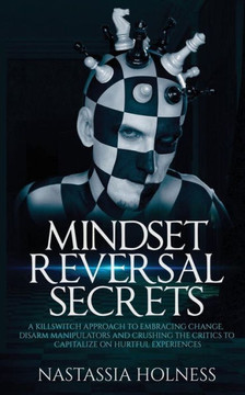 Mindset Reversal Secrets: A Killswitch Approach To Embracing Change, Disarm Manipulators And Crushing The Critics To Capitalize On Hurtful Experiences