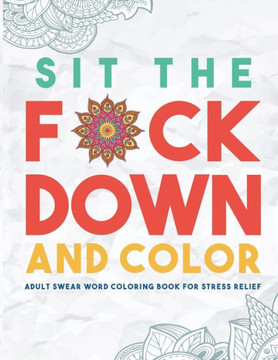 Sit The F*Ck Down And Color : Adult Swear Word Coloring Book For Stress Relief