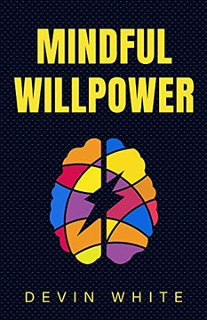 Mindful Willpower: Achieve Your Goals By Training Your Mind To Gain Focus, Build Better Habits, And Increase Self-Control