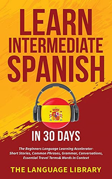 Learn Intermediate Spanish In 30 Days: The Beginners Language Learning Accelerator- Short Stories, Common Phrases, Grammar, Conversations, Essential Travel Terms& Words In Context - 9781801347280