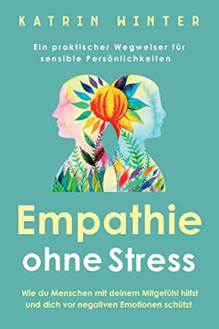 Empathie ohne Stress: Wie du Menschen mit deinem Mitgef?hl hilfst und dich vor negativen Emotionen sch?tzt | Ein praktischer Wegweiser f?r sensible Pers?lichkeiten (German Edition)