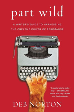 Part Wild: A Writer's Guide To Harnessing The Creative Power Of Resistance