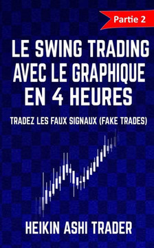Le Swing Trading Avec Le Graphique En 4 Heures 2: Partie 2 : Tradez Les Faux Signaux (Fake Trades) ! (French Edition)