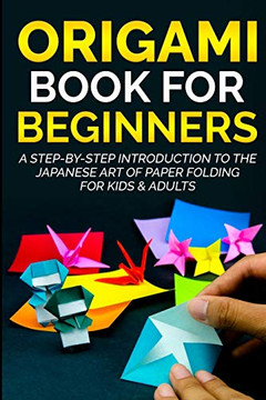 Origami Book For Beginners : A Step-By-Step Introduction To The Japanese Art Of Paper Folding For Kids & Adults
