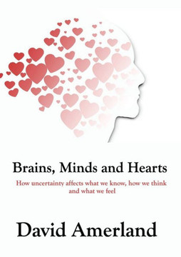 Brains, Minds and Hearts: How Uncertainty Affects What We Know, How We Think And What We Feel Brains, Minds and Hearts: How Uncertainty Affects What We Know, How We Think And What We Feel