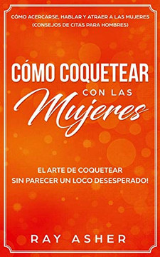 C??mo Coquetear con las Mujeres: El Arte de Coquetear Sin Parecer un Loco Desesperado! C??mo Acercarse, Hablar y Atraer a las Mujeres (Consejos De Citas para Hombres) (Spanish Edition)