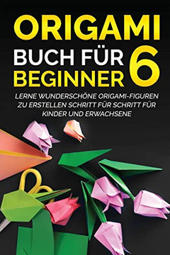 Origami Buch F? Beginner 6: Lerne Wundersch?e Origami-Figuren Zu Erstellen Schritt F? Schritt F? Kinder Und Erwachsene (German Edition)