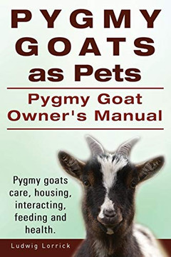 Pygmy Goats As Pets. Pygmy Goat Owners Manual. Pygmy Goats Care, Housing, Interacting, Feeding And Health.